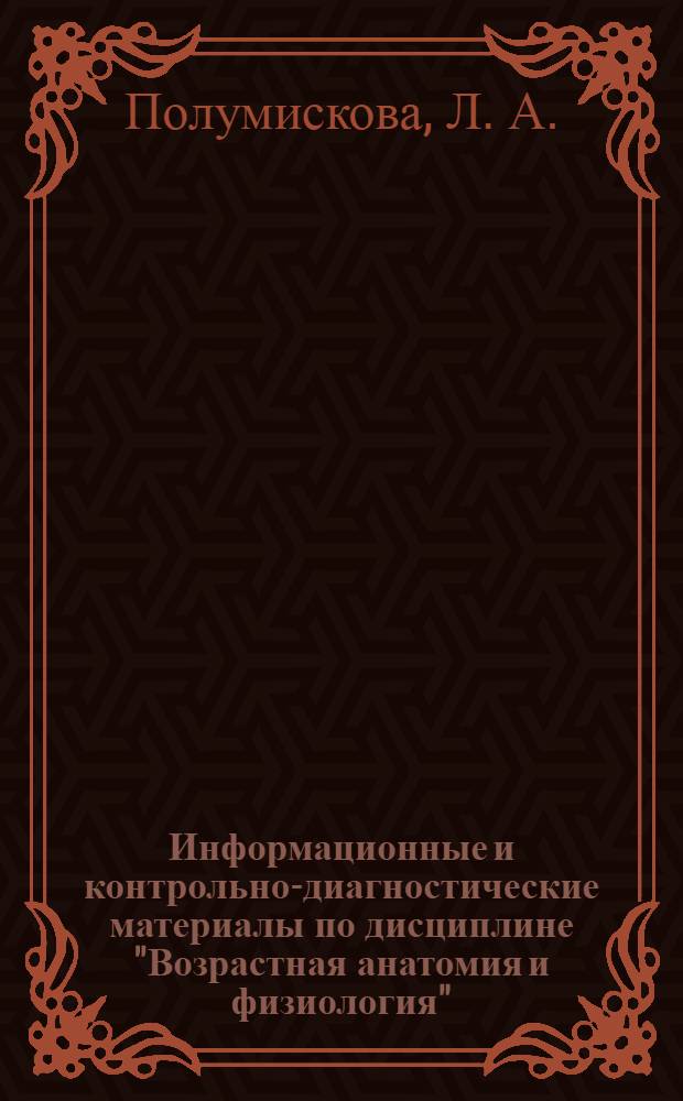 Информационные и контрольно-диагностические материалы по дисциплине "Возрастная анатомия и физиология" : учебное пособие