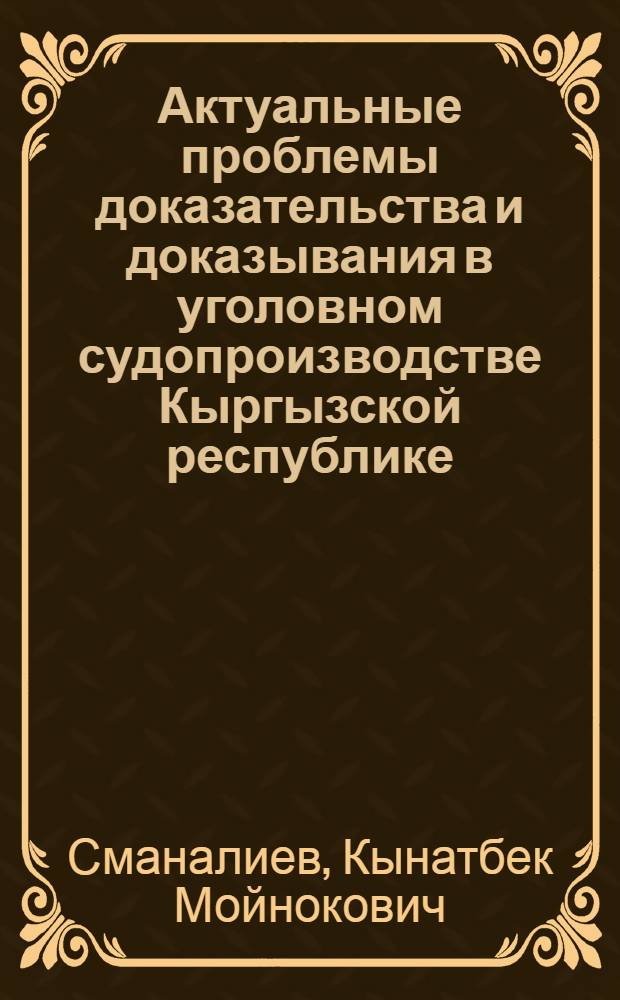 Актуальные проблемы доказательства и доказывания в уголовном судопроизводстве Кыргызской республике : автореферат диссертации на соискание ученой степени д.ю.н. : специальность 12.00.09