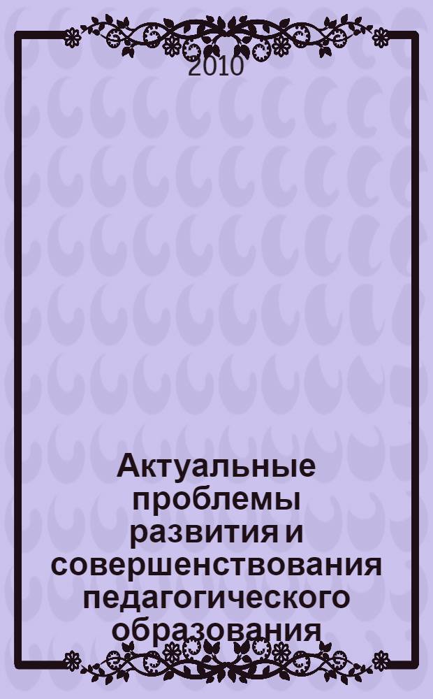 Актуальные проблемы развития и совершенствования педагогического образования : сборник научных статей : доклады межрегиональной научно-практической конференции