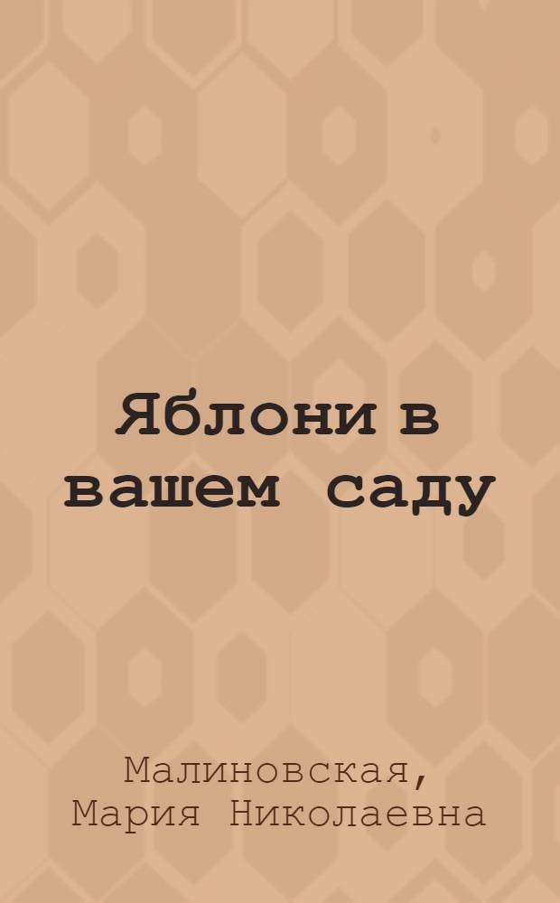 Яблони в вашем саду : плодовые и декоративные, надежные сорта для средней полосы, выращивание и уход