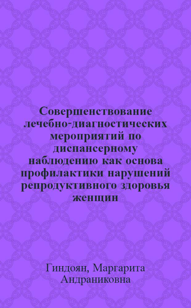 Совершенствование лечебно-диагностических мероприятий по диспансерному наблюдению как основа профилактики нарушений репродуктивного здоровья женщин : автореферат диссертации на соискание ученой степени к. м. н. : специальность 14.00.33 <Общест. здоровье и здравоохр.>