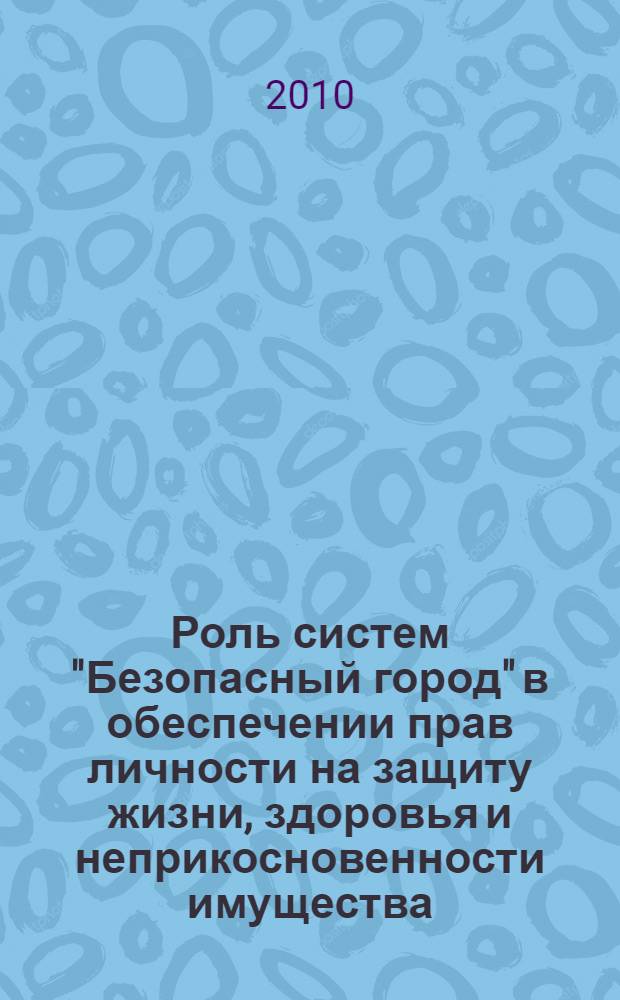Роль систем "Безопасный город" в обеспечении прав личности на защиту жизни, здоровья и неприкосновенности имущества : материалы научно-практической конференции в рамках XIV Международной выставки "Интерполитех-2010"