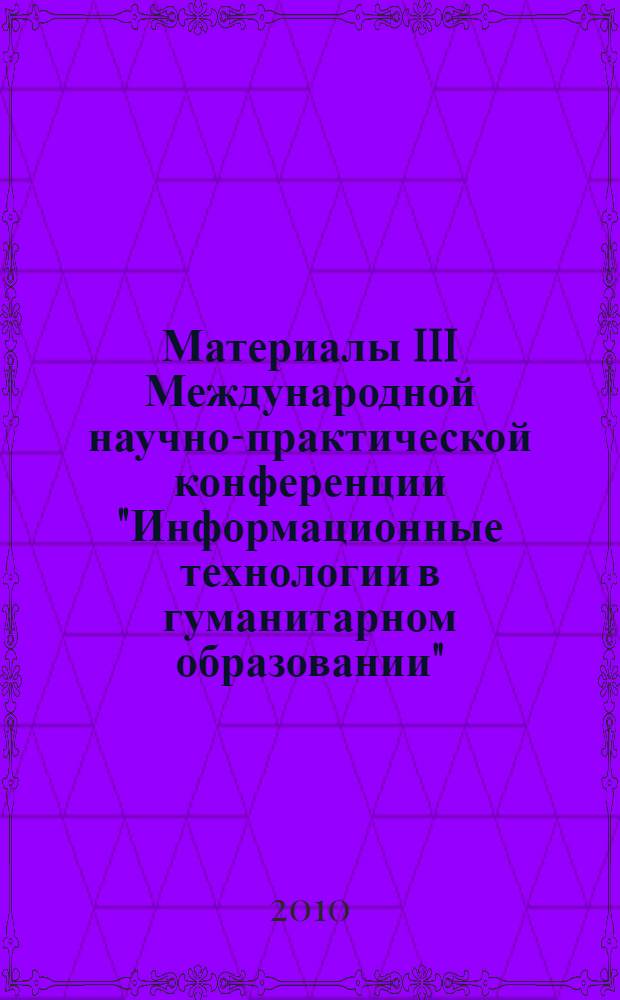 Материалы III Международной научно-практической конференции "Информационные технологии в гуманитарном образовании", 22-23 апреля 2010 г.