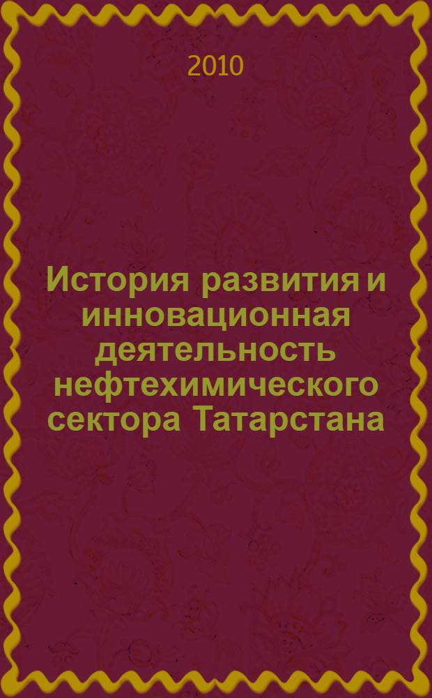 История развития и инновационная деятельность нефтехимического сектора Татарстана : учебное пособие : для студентов второго курса Института полимеров специальности 220601.65 "Управление инновациями" в рамках бакалаврской подготовки по направлению 220600 "Инноватика"
