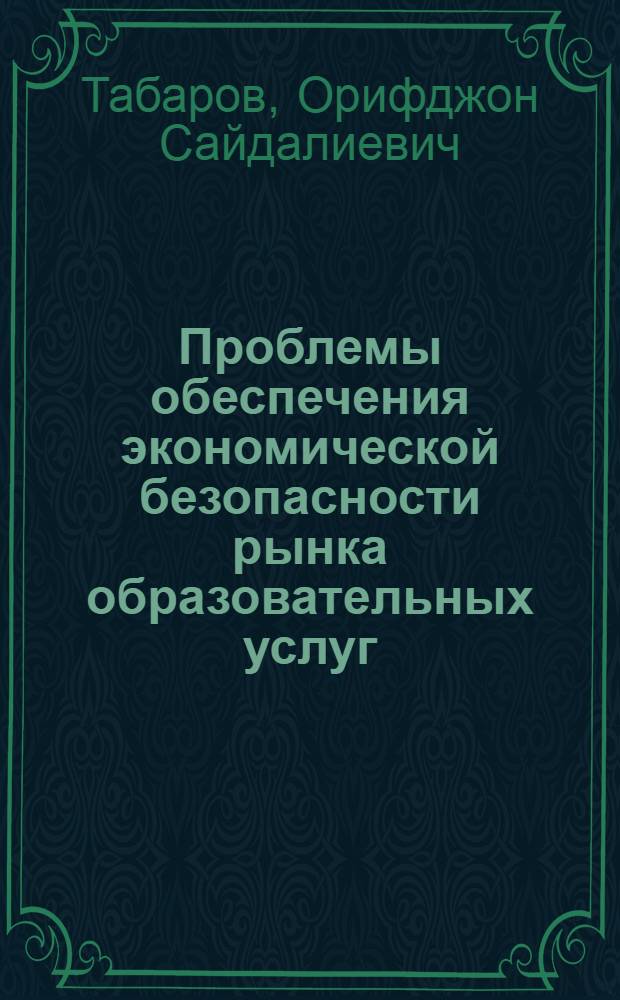 Проблемы обеспечения экономической безопасности рынка образовательных услуг (на материала Республики Таджикистан) : автореферат диссертации на соискание ученой степени к.э.н. : специальность 08.00.05