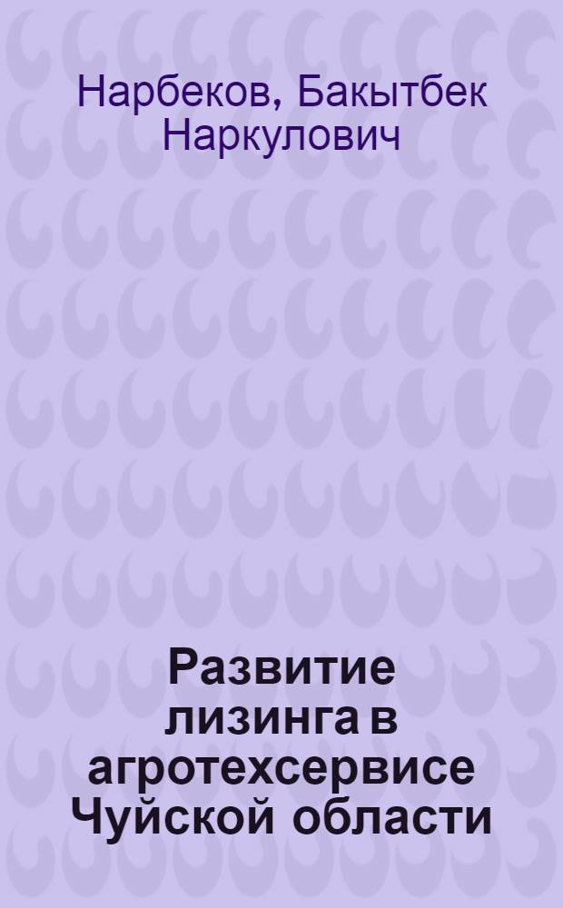 Развитие лизинга в агротехсервисе Чуйской области : автореферат диссертации на соискание ученой степени к.э.н. : специальность 08.00.05
