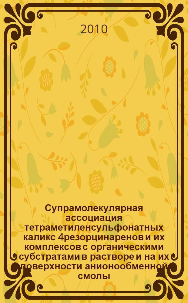 Супрамолекулярная ассоциация тетраметиленсульфонатных каликс[4]резорцинаренов и их комплексов с органическими субстратами в растворе и на их поверхности анионообменной смолы : автореферат диссертации на соискание ученой степени кандидата химических наук : специальность 02.00.04 <Физическая химия>