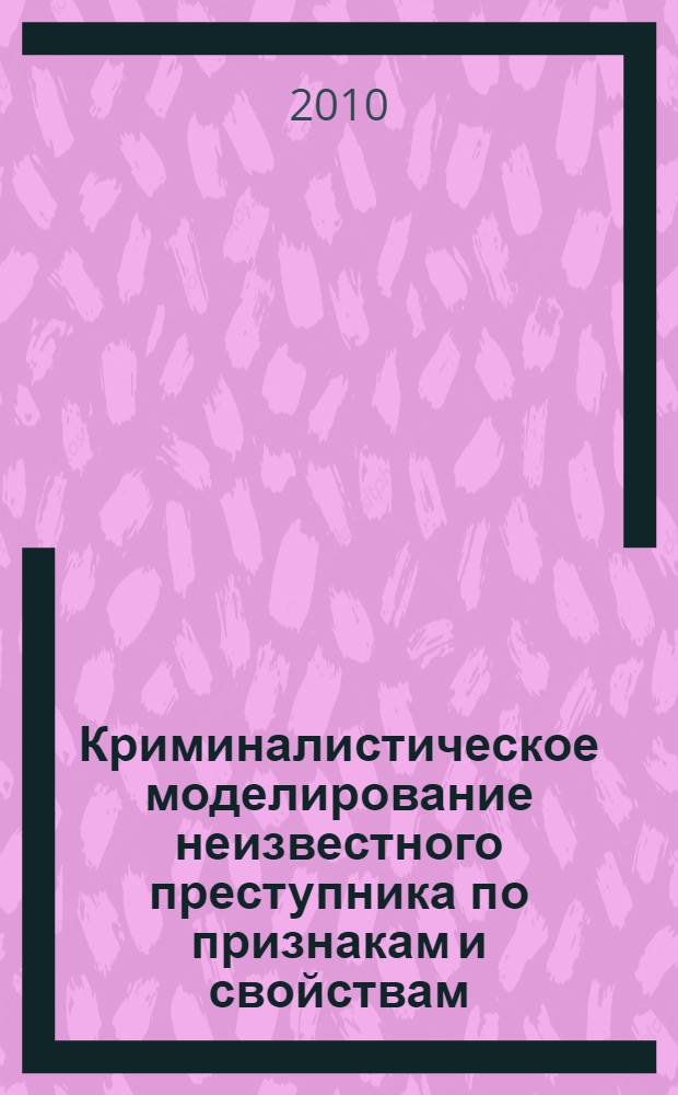 Криминалистическое моделирование неизвестного преступника по признакам и свойствам, отображаемым в средах преступления : автореферат диссертации на соискание ученой степени кандидата юридических наук : специальность 12.00.09 <Уголовный процесс; криминалистика; оперативно-розыскная деятельность>