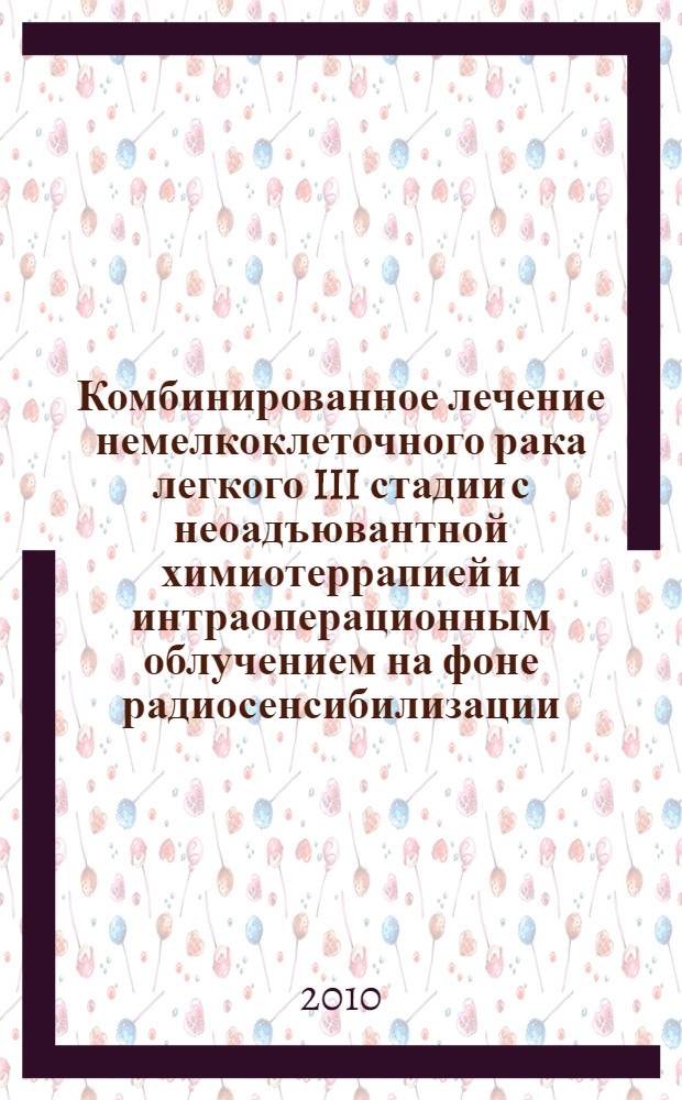 Комбинированное лечение немелкоклеточного рака легкого III стадии с неоадъювантной химиотеррапией и интраоперационным облучением на фоне радиосенсибилизации : автореферат диссертации на соискание ученой степени кандидата медицинских наук : специальность 14.01.12 <Онкология> : специальность 14.01.13 <Лучевая диагностика, лучевая терапия>