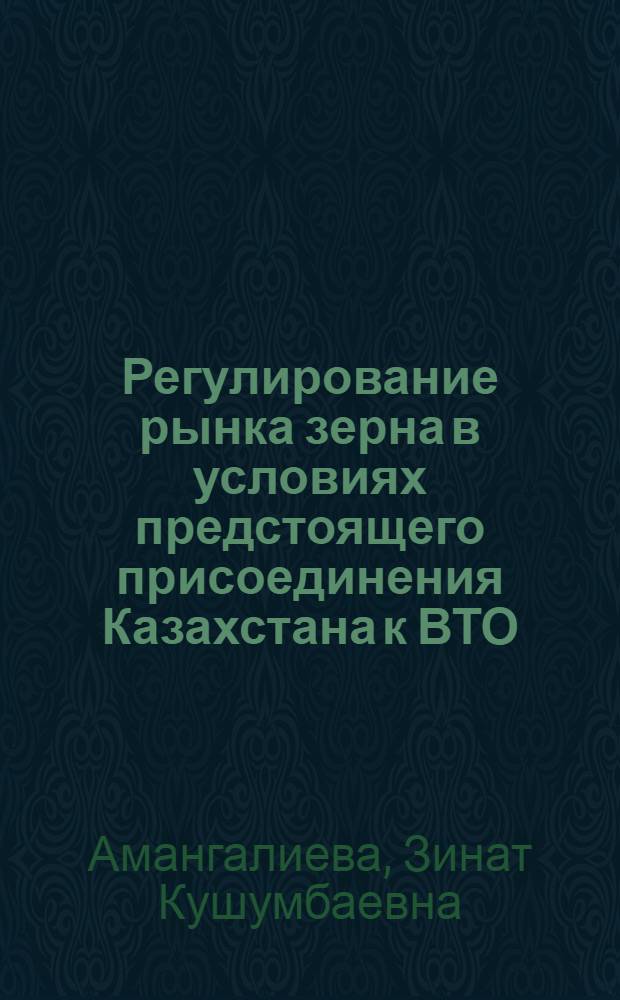 Регулирование рынка зерна в условиях предстоящего присоединения Казахстана к ВТО : (на примере Западно-Казахстанской области) : автореферат диссертации на соискание ученой степени кандидата экономических наук : специальность 08.00.05 <Экономика и управление народным хозяйством по отраслям и сферам деятельности> : специальность 08.00.14 <Мировая экономика>