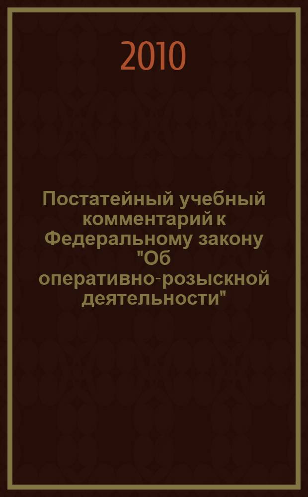 Постатейный учебный комментарий к Федеральному закону "Об оперативно-розыскной деятельности" (по состоянию на 1 ноября 2010 г.) = Paragraph-by-paragraph training case comment to the Federal law "Enforcement operation activity" (as of November 1, 2010) : учебное пособие