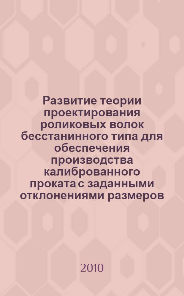Развитие теории проектирования роликовых волок бесстанинного типа для обеспечения производства калиброванного проката с заданными отклонениями размеров : автореферат диссертации на соискание ученой степени доктора технических наук : специальность 05.02.13 <Машины, агрегаты и процессы по отраслям>