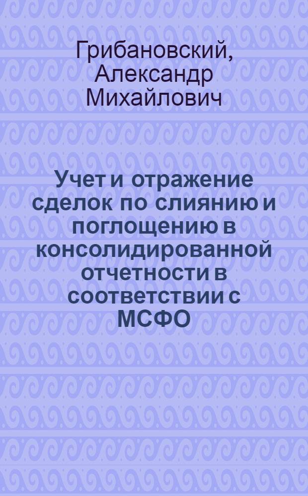 Учет и отражение сделок по слиянию и поглощению в консолидированной отчетности в соответствии с МСФО : автореферат диссертации на соискание ученой степени кандидата экономических наук : специальность 08.00.12 <Бухгалтерский учет, статистика>