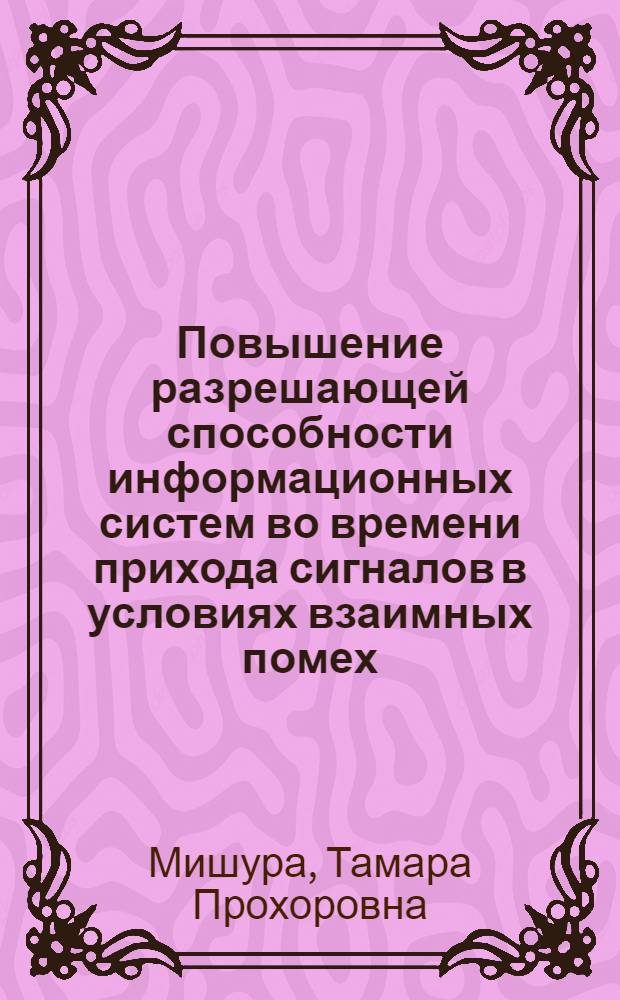 Повышение разрешающей способности информационных систем во времени прихода сигналов в условиях взаимных помех : автореферат диссертации на соискание ученой степени кандидата технических наук : специальность 05.13.01 <Системный анализ, управление и обработка информации по отраслям>
