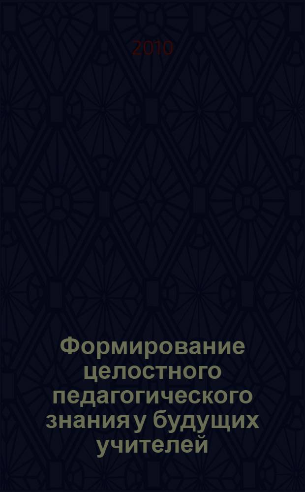 Формирование целостного педагогического знания у будущих учителей : автореферат диссертации на соискание ученой степени доктора педагогических наук : специальность 13.00.08 <Теория и методика профессионального образования>