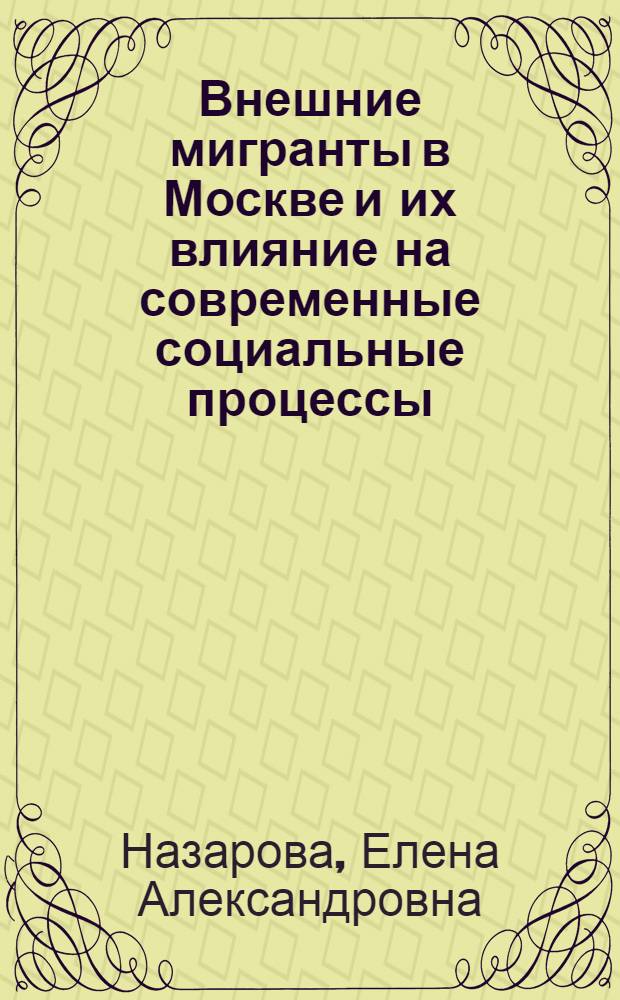 Внешние мигранты в Москве и их влияние на современные социальные процессы : автореферат диссертации на соискание ученой степени доктора социологических наук : специальность 22.00.04 <Социальная структура, социальные институты и процессы>