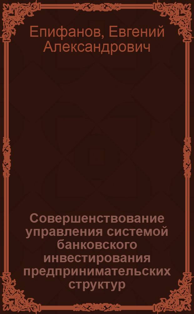 Совершенствование управления системой банковского инвестирования предпринимательских структур : автореферат диссертации на соискание ученой степени кандидата экономических наук : специальность 08.00.05 <Экономика и управление народным хозяйством по отраслям и сферам деятельности> : специальность 08.00.10 <Финансы, денежное обращение и кредит>