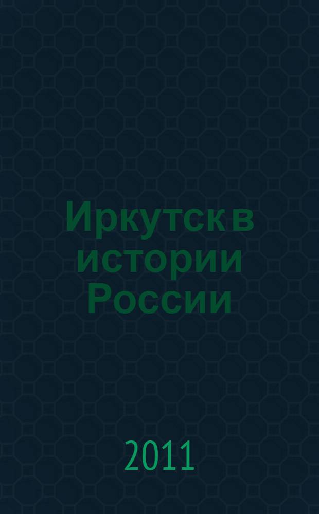 Иркутск в истории России : материалы студенческой Научно-практической конференции, Иркутск, 25 марта 2011 г