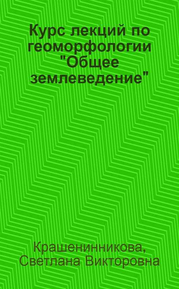 Курс лекций по геоморфологии "Общее землеведение" : учебное пособие для студентов, обучающихся специальности 050103 - "География с дополнительной специальностью"