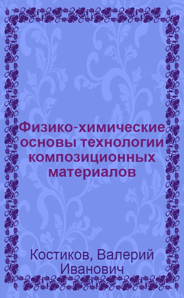 Физико-химические основы технологии композиционных материалов : теоретические основы процессов создания композиционных материалов : учебное пособие для студентов высших учебных заведений, обучающихся по направлению 150100 - "Металлургия" : по специальностям 150108 "Порошковая металлургия, композиционные материалы, покрытия", 150701 "Физико-химия процессов и материалов"