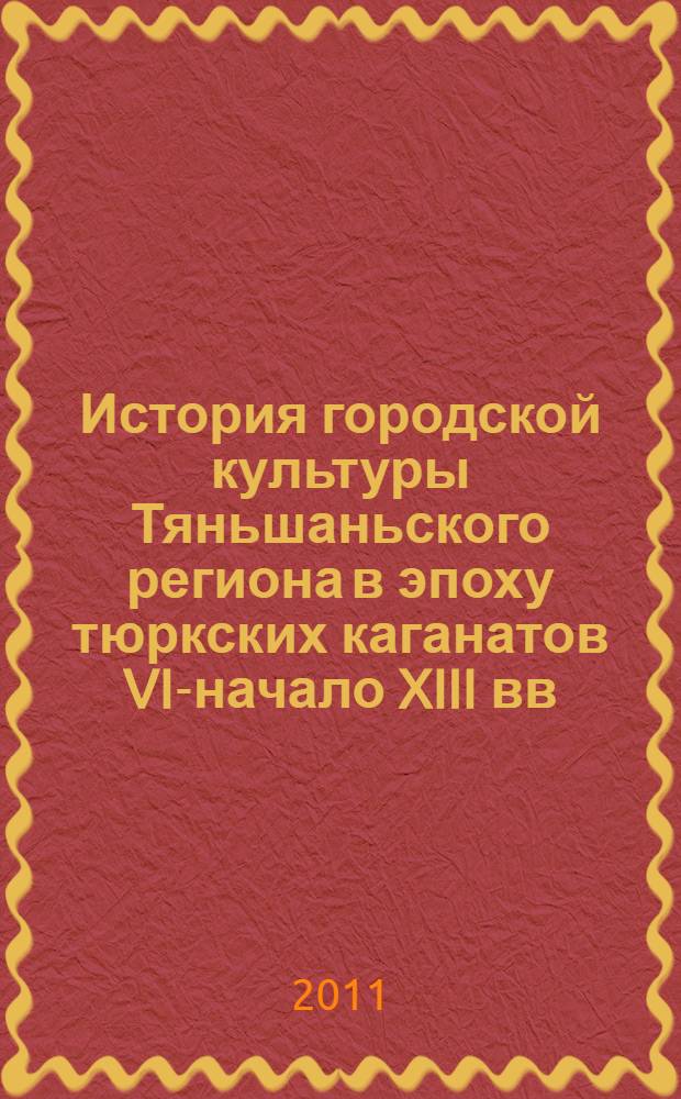 История городской культуры Тяньшаньского региона в эпоху тюркских каганатов VI-начало XIII вв. : автореферат диссертации на соискание ученой степени д.ист.н. : специальность 07.00.02 : специальность 07.00.06