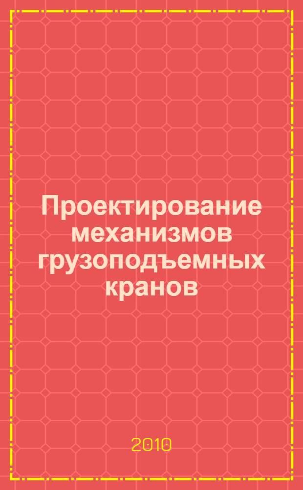 Проектирование механизмов грузоподъемных кранов: учебно-методическое пособие по курсовому проектированию