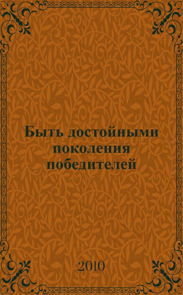 Быть достойными поколения победителей : материалы Всероссийской научно-практической конференции "Победа в Великой Отечественной войне - важнейший фактор воспитания гражданской позиции и патриотизма подрастающего поколения", состоявшейся 19 февраля 2010 года : посвящается 65-летию Великой Победы