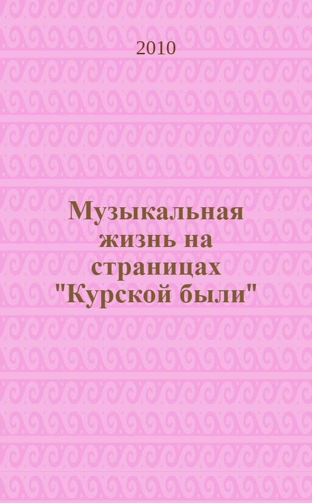 Музыкальная жизнь на страницах "Курской были" : материалы и документы