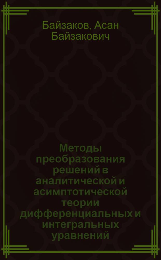 Методы преобразования решений в аналитической и асимптотической теории дифференциальных и интегральных уравнений : автореферат диссертации на соискание ученой степени д.ф.-м.н. : специальность 01.01.02