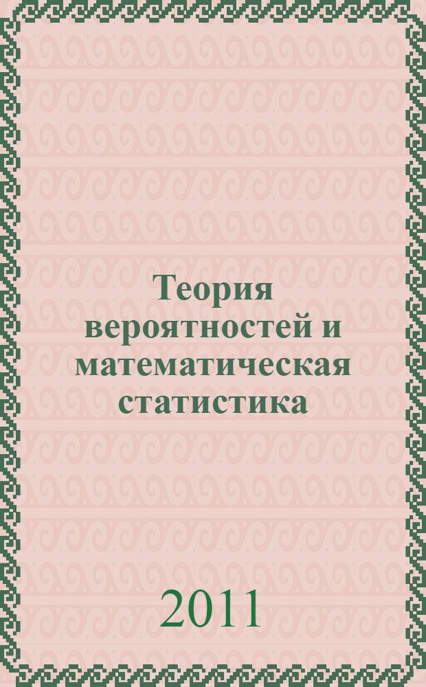 Теория вероятностей и математическая статистика : учебное пособие : случайные события и вероятности, алгебра событий, теоремы сложения и умножение вероятностей, случайные величины, их законы распределения и числовые характеристики, предельные теоремы, статистическое оценивание, проверка гипотез, дисперсионный, корреляционный и регрессионный анализ