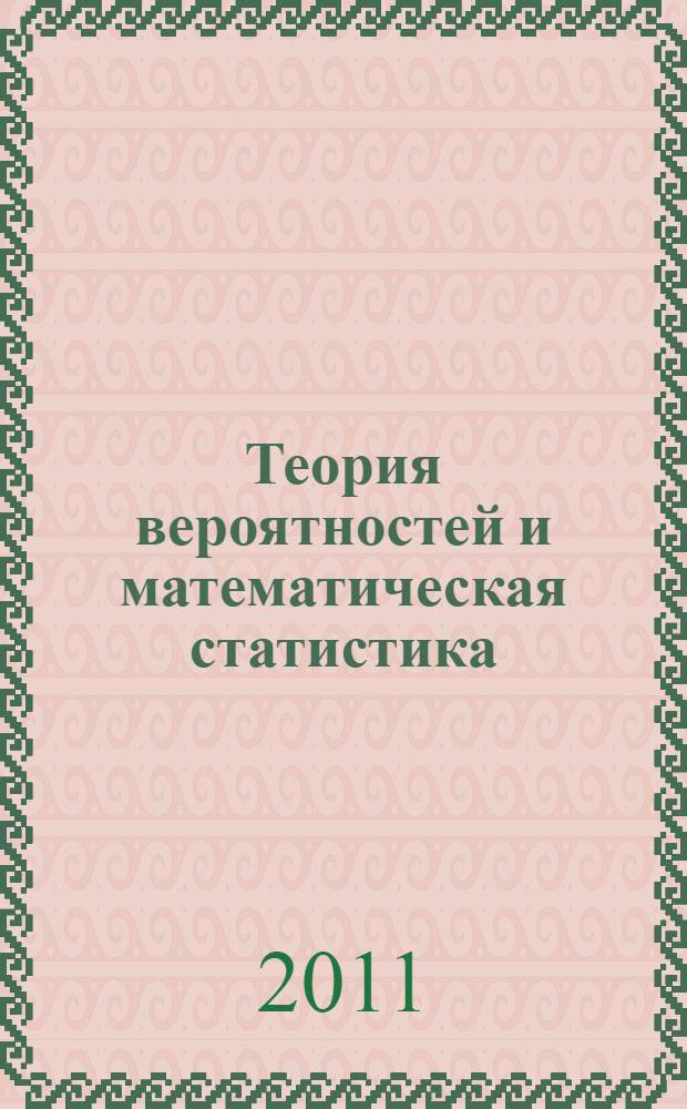 Теория вероятностей и математическая статистика : учебное пособие : случайные события и вероятности, алгебра событий, теоремы сложения и умножение вероятностей, случайные величины, их законы распределения и числовые характеристики, предельные теоремы, статистическое оценивание, проверка гипотез, дисперсионный, корреляционный и регрессионный анализ