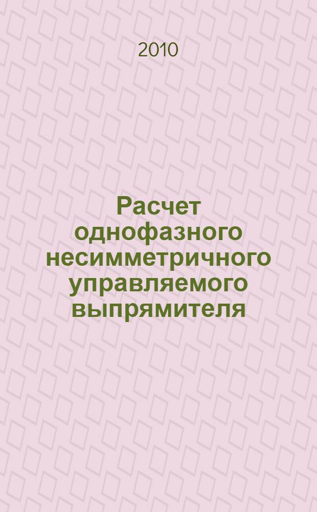 Расчет однофазного несимметричного управляемого выпрямителя: метод. указ. к курс. раб. по дисц. "Электрические установки высокоскоростного наземного транспорта"