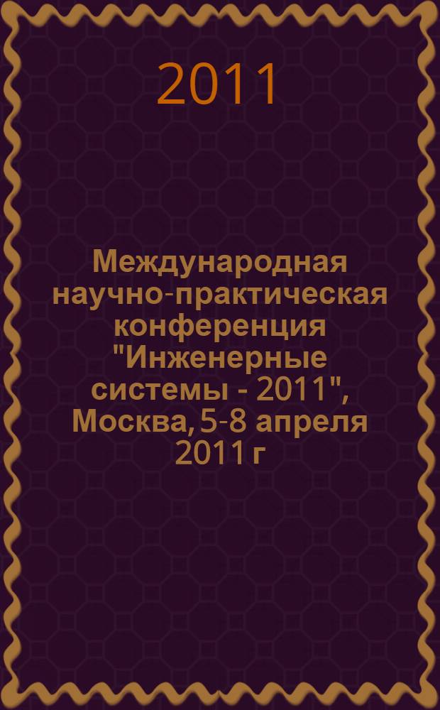 Международная научно-практическая конференция "Инженерные системы - 2011", Москва, 5-8 апреля 2011 г. : тезисы докладов