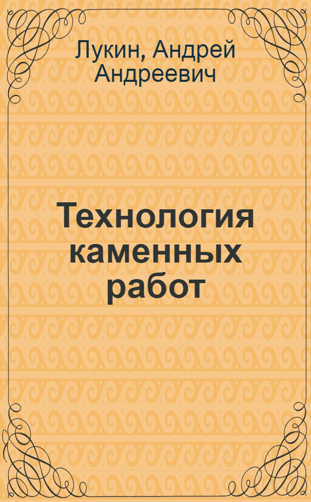 Технология каменных работ : учебное пособие для использования в учебном процесе образовательных учреждений, реализующих программы начального профессионального образования по профессии 270802.11 "Мастер - обработчик камня" : для использования в учебном процессе образовательных учреждений среднего профессионального образования города Москвы