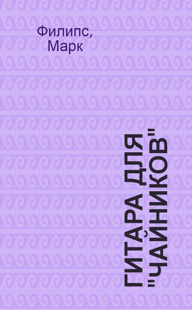 Гитара для "чайников" : простой и удобный способ освоения гитары : объяснение человеческим языком