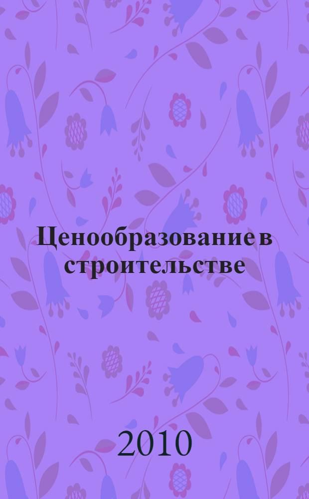 Ценообразование в строительстве : учебное пособие : для студентов, обучающихся по направлению 080500 "Менеджмент", 0801001 "Экономика"
