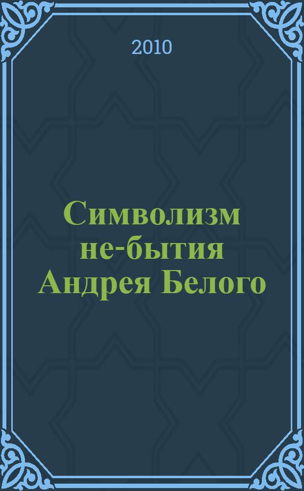 Символизм не-бытия Андрея Белого: опыт построения антисистемы : монография
