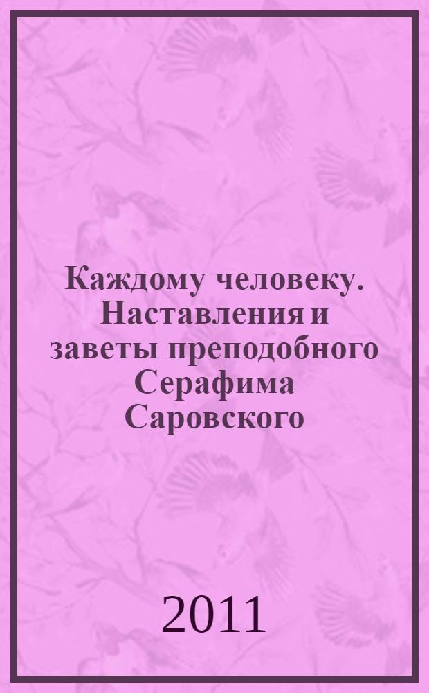 Каждому человеку. Наставления и заветы преподобного Серафима Саровского : сборник