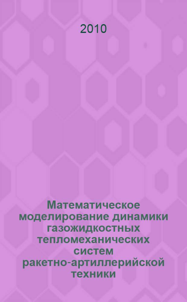 Математическое моделирование динамики газожидкостных тепломеханических систем ракетно-артиллерийской техники : учебное пособие для студентов, обучающихся по направлению 170100 "Оружие и системы вооружения" специальности 170103 "Средства поражения и боеприпасы"