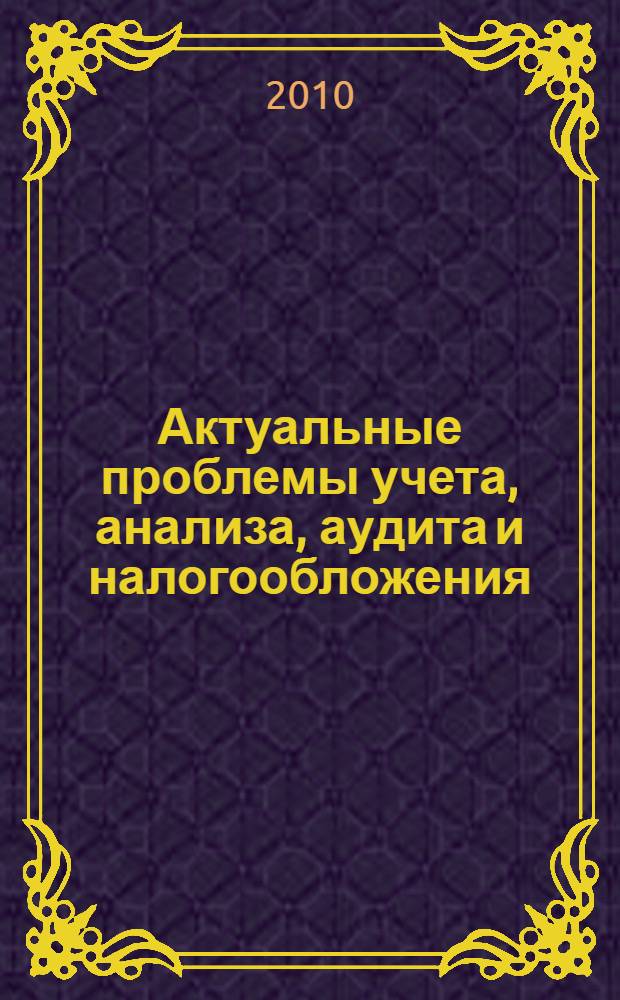 Актуальные проблемы учета, анализа, аудита и налогообложения : международная научно-практическая конференция, (14-15 октября 2010 г.)