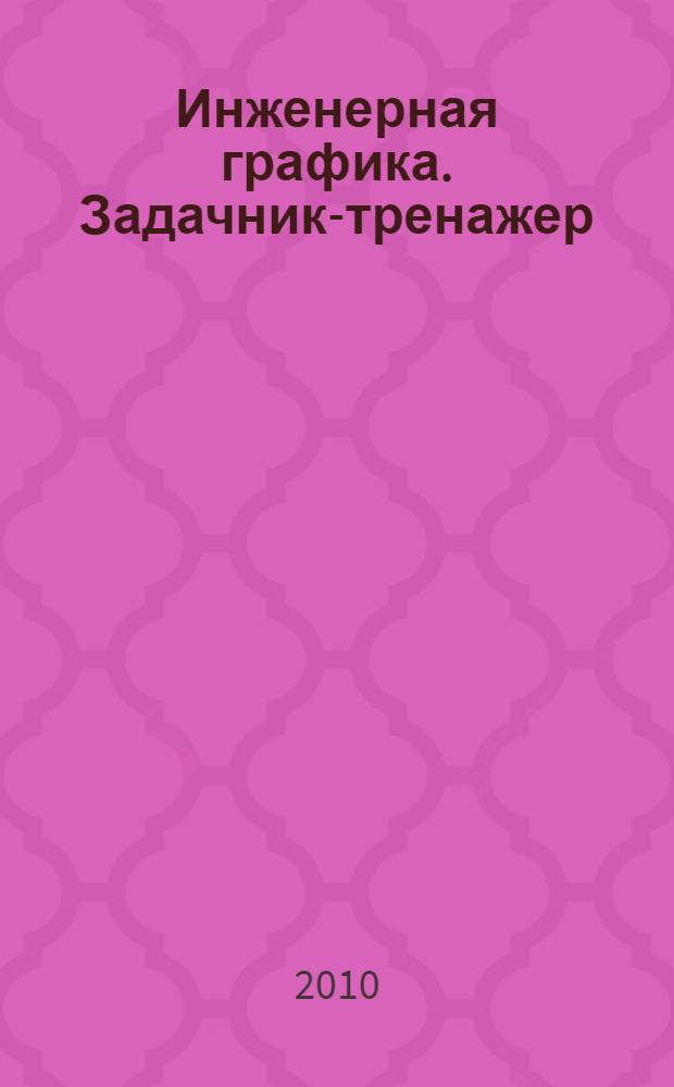 Инженерная графика. Задачник-тренажер