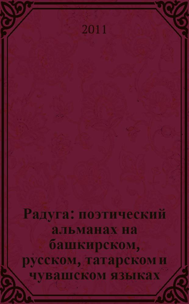 Радуга : поэтический альманах на башкирском, русском, татарском и чувашском языках : фестивалю поэзии "Родники вдохновения-2011" посвящается