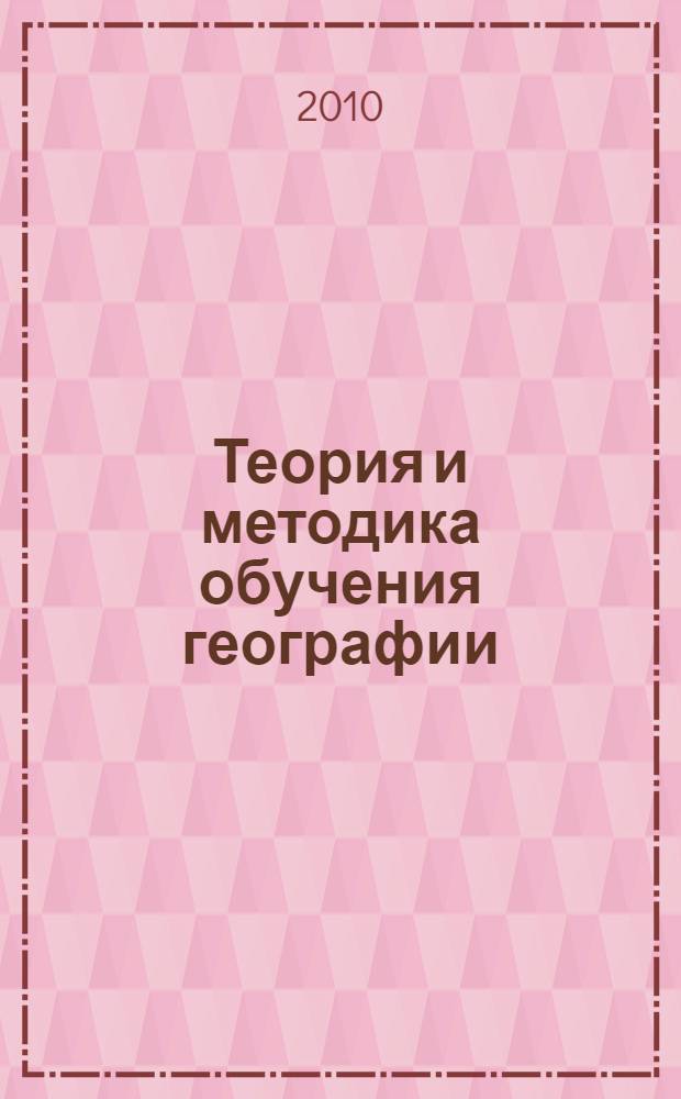 Теория и методика обучения географии : учебно-методический комплекс для студентов географических специальностей педагогических университетов