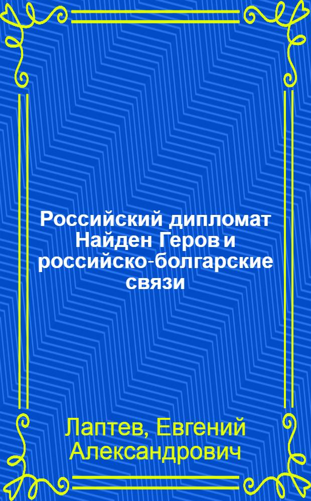 Российский дипломат Найден Геров и российско-болгарские связи (1853-1877 годы) : монография