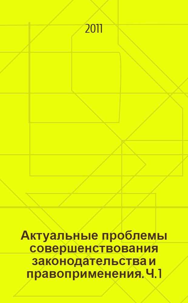 Актуальные проблемы совершенствования законодательства и правоприменения. Ч. 1 : Государственно-правовые проблемы