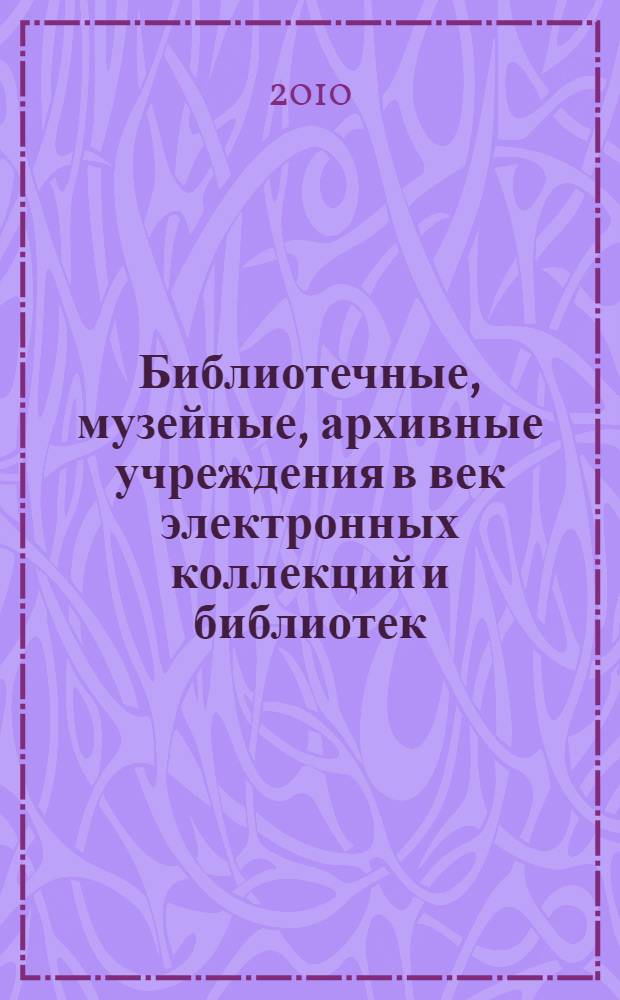 Библиотечные, музейные, архивные учреждения в век электронных коллекций и библиотек : материалы