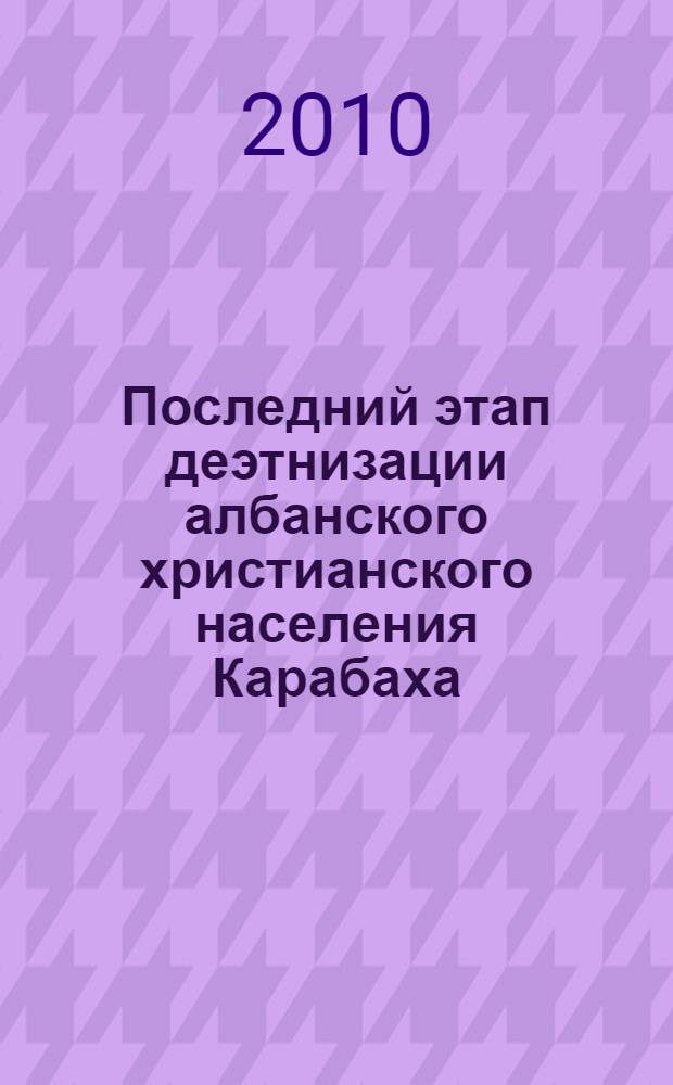 Последний этап деэтнизации албанского христианского населения Карабаха (историко-этнографическое исследование) : автореферат диссертации на соискание ученой степени доктора философии по истории д.ист.н. : специальность 07.00.07