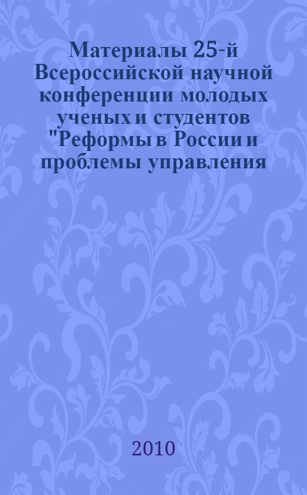 Материалы 25-й Всероссийской научной конференции молодых ученых и студентов "Реформы в России и проблемы управления - 2010"