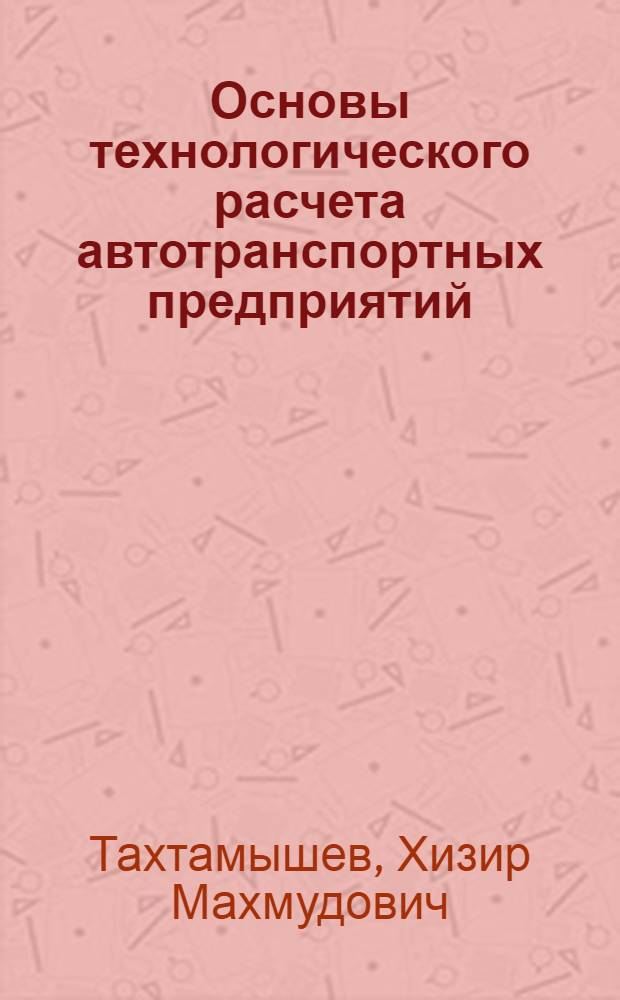 Основы технологического расчета автотранспортных предприятий : учебное пособие для студентов высших учебных заведений, обучающихся по специальности "Автомобили и автомобильное хозяйство" направления подготовки "Эксплуатация наземного транспорта и транспортного оборудования"