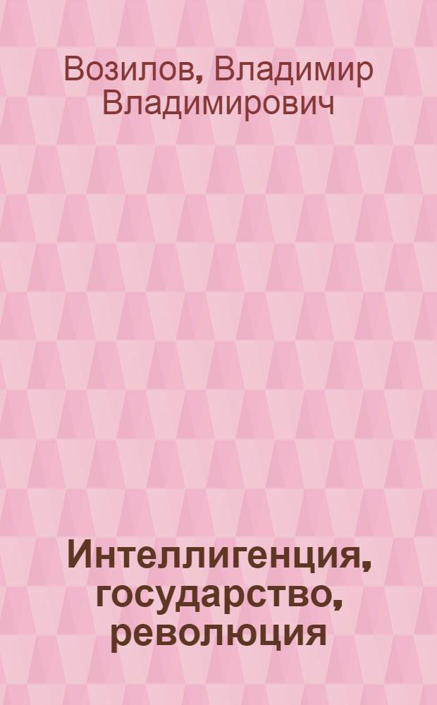 Интеллигенция, государство, революция : нигилизм и антинигилизм в идеологии и практике российской интеллигенции XVIII - начала XX века : монография